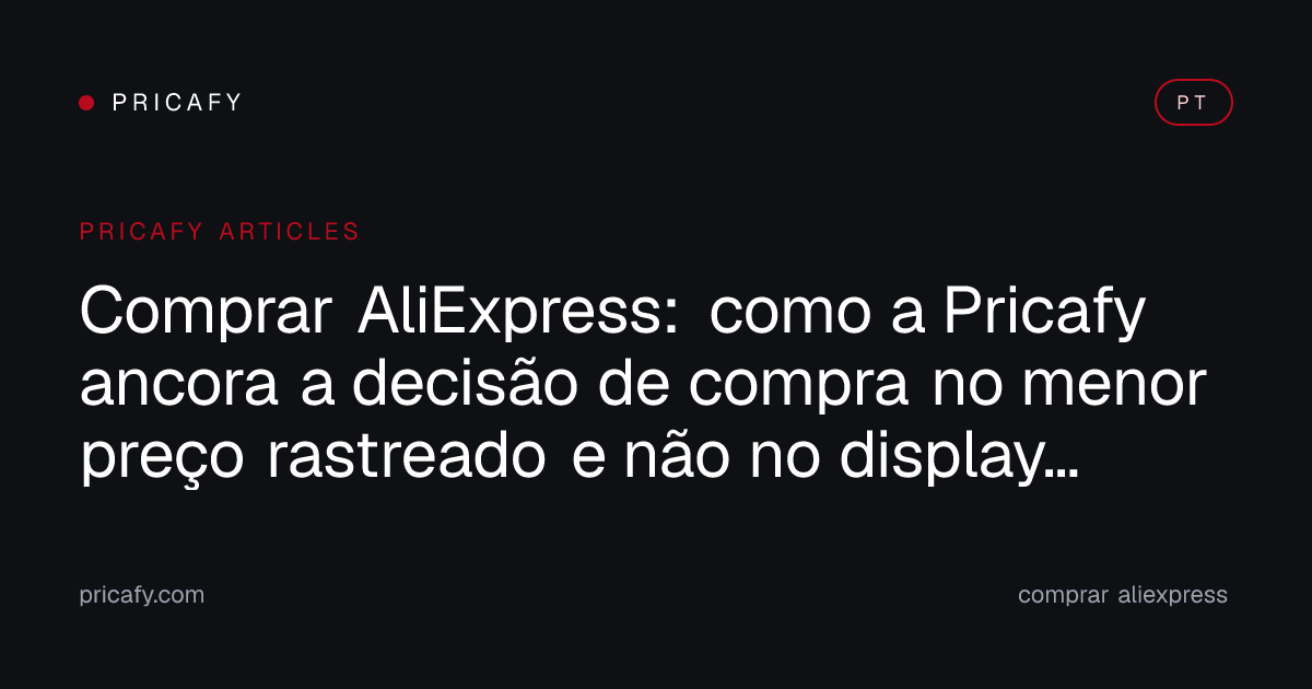 Comprar AliExpress: como a Pricafy ancora a decisão de compra no menor preço rastreado e não no display encenado do checkout