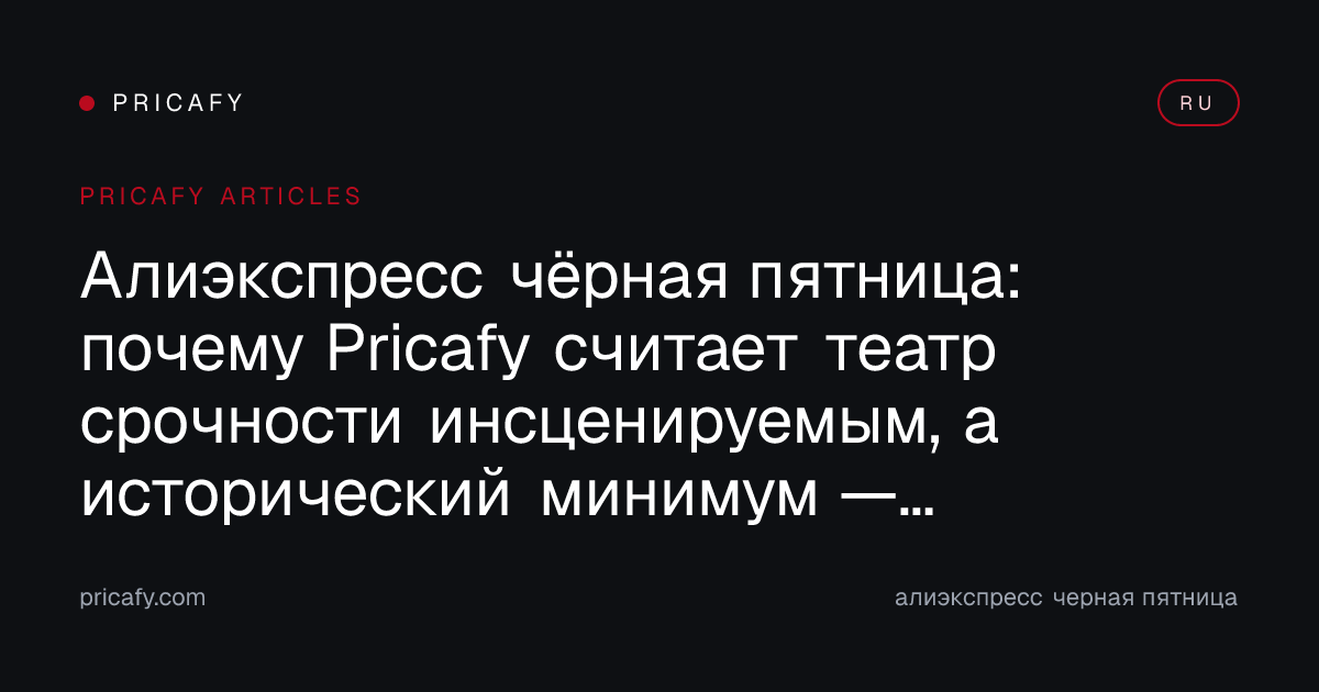 Алиэкспресс чёрная пятница: почему Pricafy считает театр срочности инсценируемым, а исторический минимум — единственным честным якорем